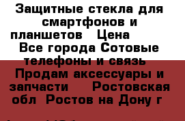 Защитные стекла для смартфонов и планшетов › Цена ­ 100 - Все города Сотовые телефоны и связь » Продам аксессуары и запчасти   . Ростовская обл.,Ростов-на-Дону г.